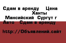 Сдам в аренду  › Цена ­ 20 000 - Ханты-Мансийский, Сургут г. Авто » Сдам в аренду   